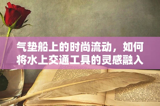 气垫船上的时尚流动，如何将水上交通工具的灵感融入时装设计？