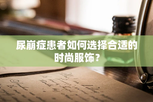 尿崩症患者如何选择合适的时尚服饰？