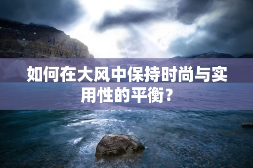如何在大风中保持时尚与实用性的平衡？