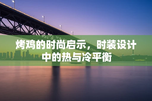 烤鸡的时尚启示，时装设计中的热与冷平衡