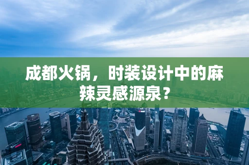成都火锅，时装设计中的麻辣灵感源泉？