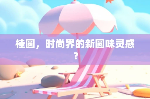 桂圆，时尚界的新圆味灵感？