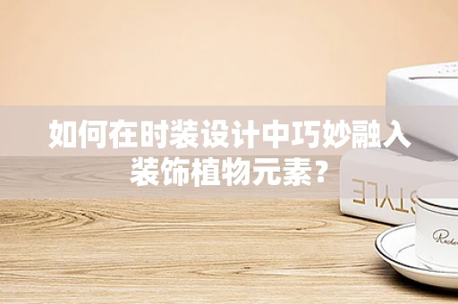 如何在时装设计中巧妙融入装饰植物元素？
