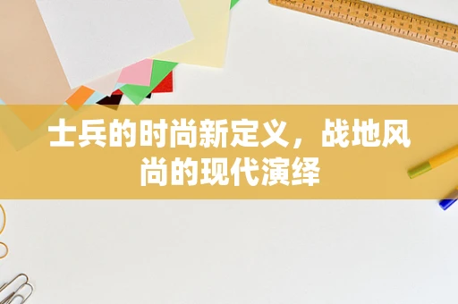 士兵的时尚新定义，战地风尚的现代演绎