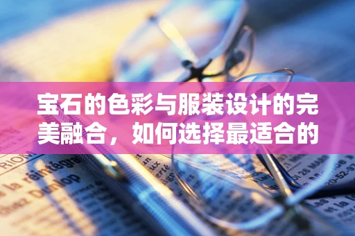 宝石的色彩与服装设计的完美融合，如何选择最适合的宝石来提升服装的视觉效果？