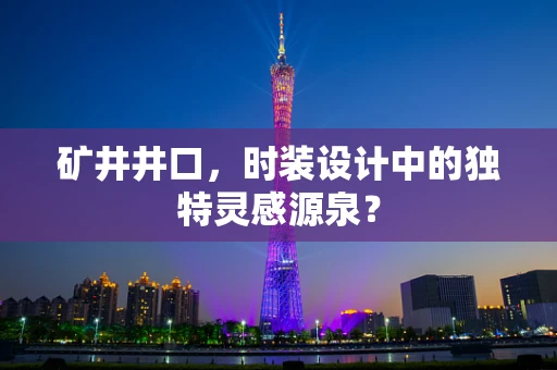 矿井井口，时装设计中的独特灵感源泉？