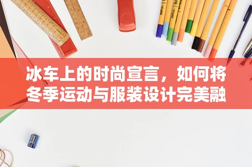 冰车上的时尚宣言，如何将冬季运动与服装设计完美融合？