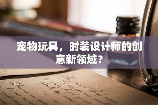 宠物玩具，时装设计师的创意新领域？