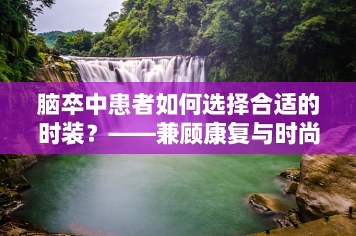 脑卒中患者如何选择合适的时装？——兼顾康复与时尚的挑战