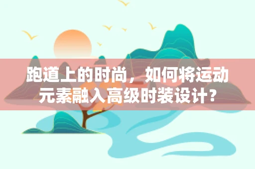 跑道上的时尚，如何将运动元素融入高级时装设计？