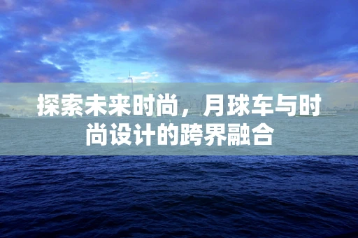 探索未来时尚，月球车与时尚设计的跨界融合