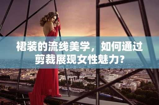 裙装的流线美学，如何通过剪裁展现女性魅力？