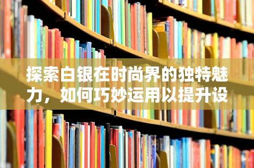 探索白银在时尚界的独特魅力，如何巧妙运用以提升设计质感？