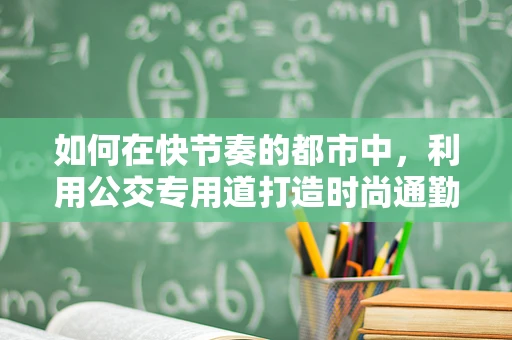 如何在快节奏的都市中，利用公交专用道打造时尚通勤新风尚？