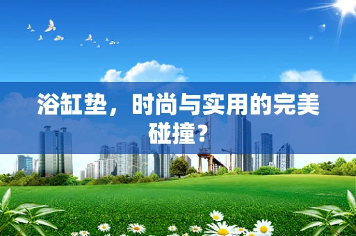 浴缸垫，时尚与实用的完美碰撞？