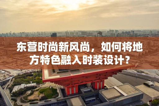 东营时尚新风尚，如何将地方特色融入时装设计？