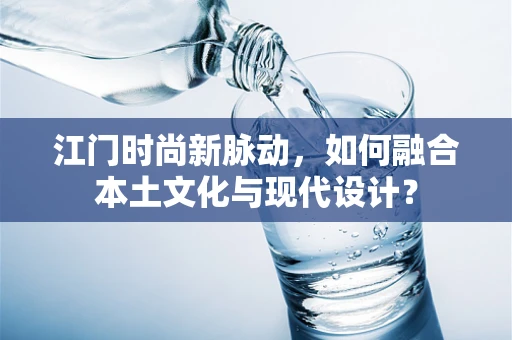 江门时尚新脉动，如何融合本土文化与现代设计？
