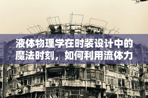 液体物理学在时装设计中的魔法时刻，如何利用流体力学创造动态服装？