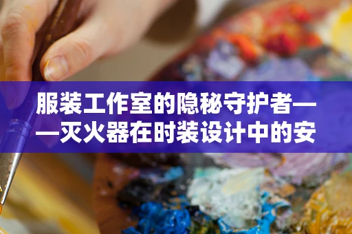 服装工作室的隐秘守护者——灭火器在时装设计中的安全角色