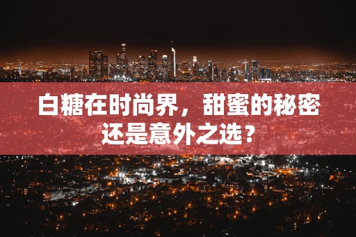 白糖在时尚界，甜蜜的秘密还是意外之选？
