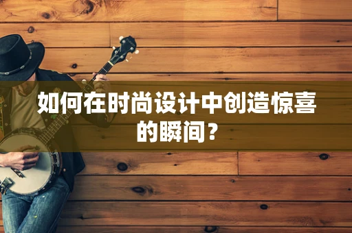 如何在时尚设计中创造惊喜的瞬间？
