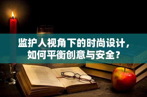 监护人视角下的时尚设计，如何平衡创意与安全？