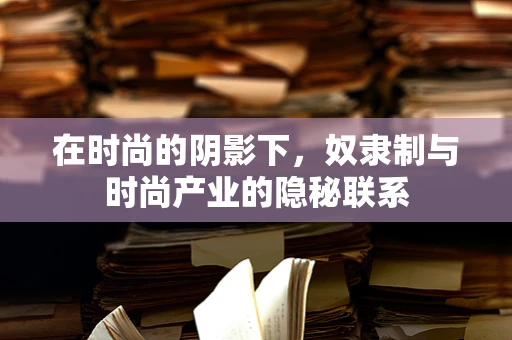 在时尚的阴影下，奴隶制与时尚产业的隐秘联系