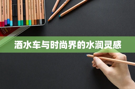 洒水车与时尚界的水润灵感