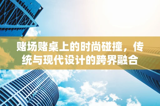 赌场赌桌上的时尚碰撞，传统与现代设计的跨界融合