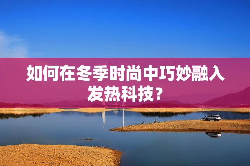 如何在冬季时尚中巧妙融入发热科技？