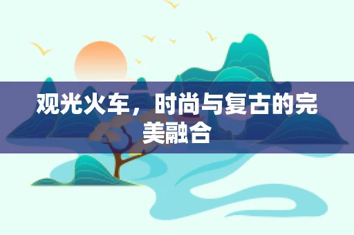观光火车，时尚与复古的完美融合