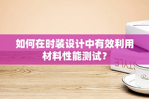 如何在时装设计中有效利用材料性能测试？