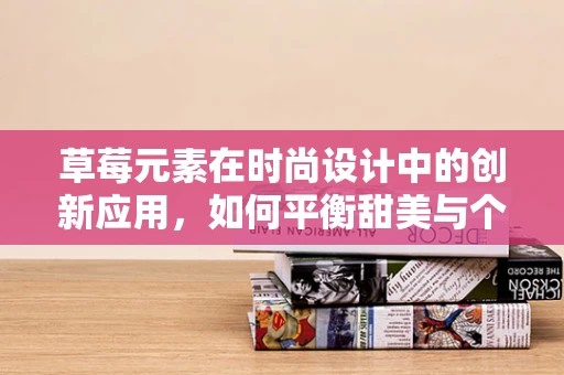 草莓元素在时尚设计中的创新应用，如何平衡甜美与个性？