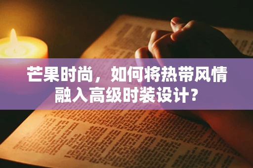 芒果时尚，如何将热带风情融入高级时装设计？