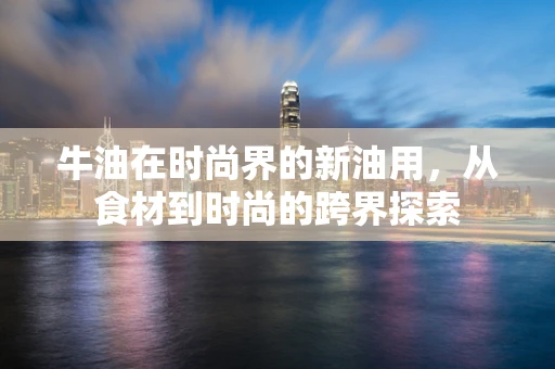 牛油在时尚界的新油用，从食材到时尚的跨界探索