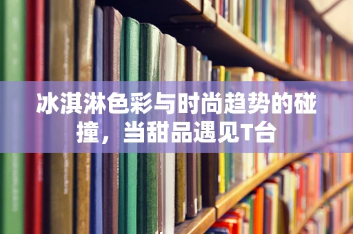 冰淇淋色彩与时尚趋势的碰撞，当甜品遇见T台