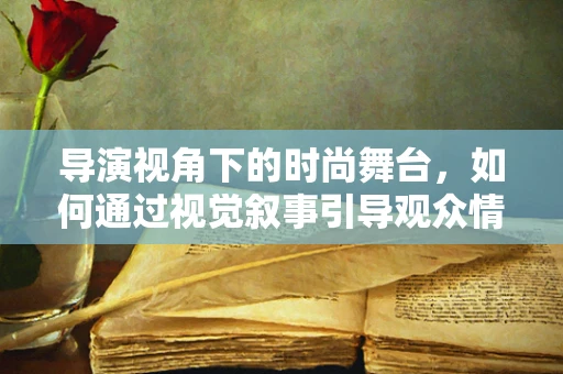 导演视角下的时尚舞台，如何通过视觉叙事引导观众情绪？