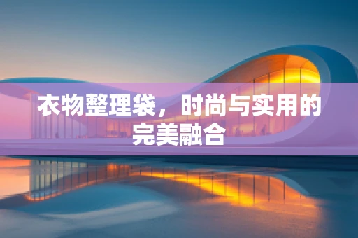 衣物整理袋，时尚与实用的完美融合