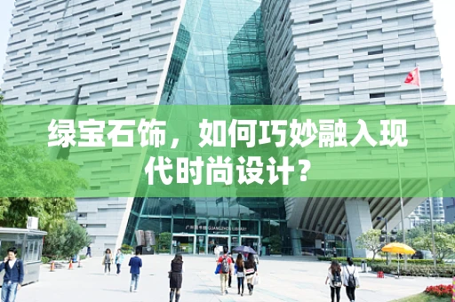 绿宝石饰，如何巧妙融入现代时尚设计？