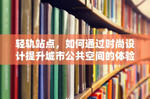 轻轨站点，如何通过时尚设计提升城市公共空间的体验？