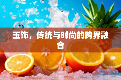 玉饰，传统与时尚的跨界融合