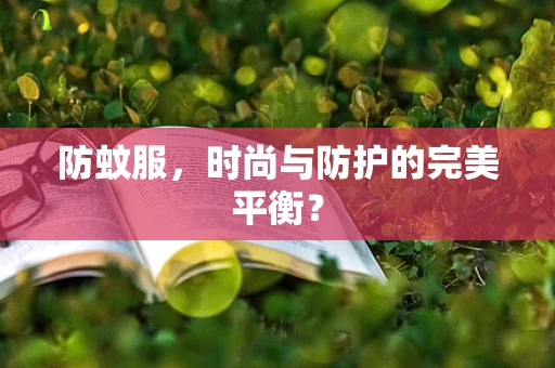 防蚊服，时尚与防护的完美平衡？