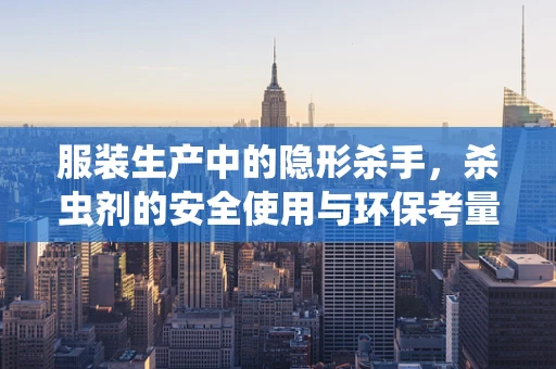 服装生产中的隐形杀手，杀虫剂的安全使用与环保考量