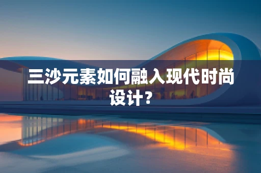 三沙元素如何融入现代时尚设计？
