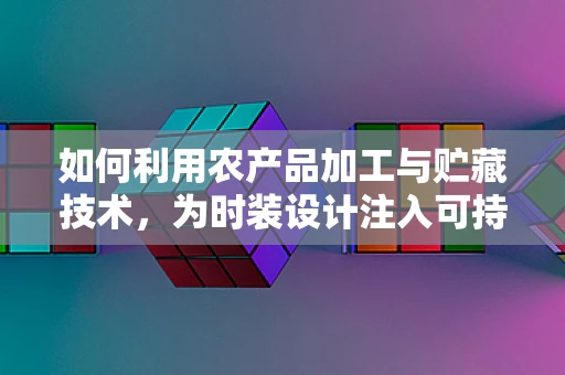 如何利用农产品加工与贮藏技术，为时装设计注入可持续时尚新活力？