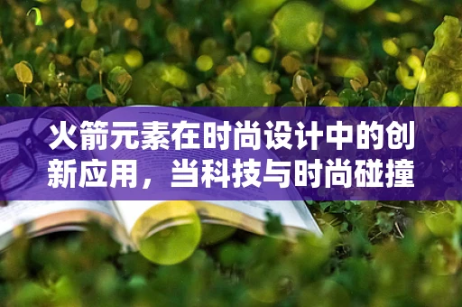 火箭元素在时尚设计中的创新应用，当科技与时尚碰撞