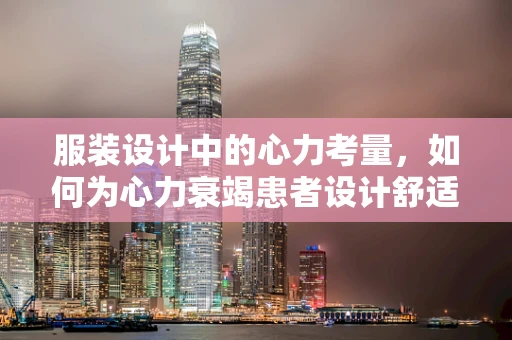 服装设计中的心力考量，如何为心力衰竭患者设计舒适与时尚并存的服装？