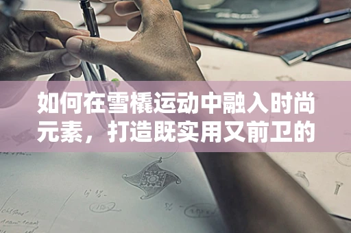 如何在雪橇运动中融入时尚元素，打造既实用又前卫的服装设计？