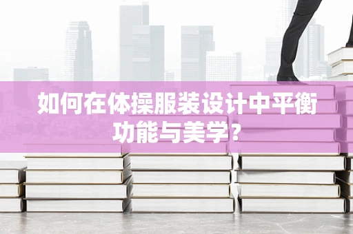 如何在体操服装设计中平衡功能与美学？