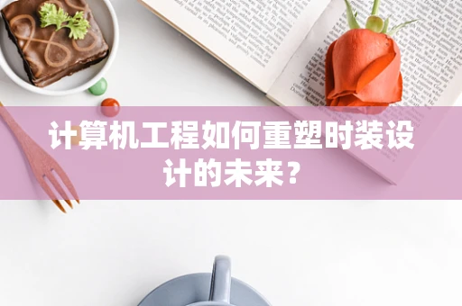 计算机工程如何重塑时装设计的未来？